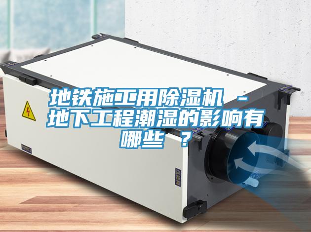 地鐵施工用除濕機(jī) - 地下工程潮濕的影響有哪些 ？