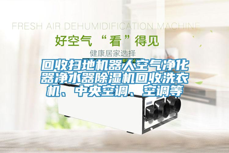 回收掃地機器人空氣凈化器凈水器除濕機回收洗衣機、中央空調(diào)、空調(diào)等