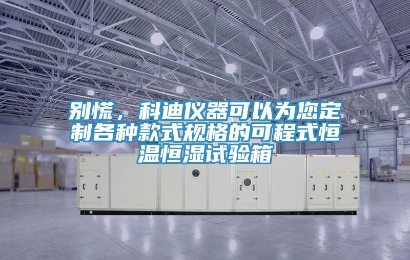 別慌，科迪儀器可以為您定制各種款式規(guī)格的可程式恒溫恒濕試驗(yàn)箱