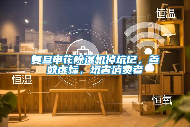 復旦申花除濕機掉坑記，參數(shù)虛標，坑害消費者
