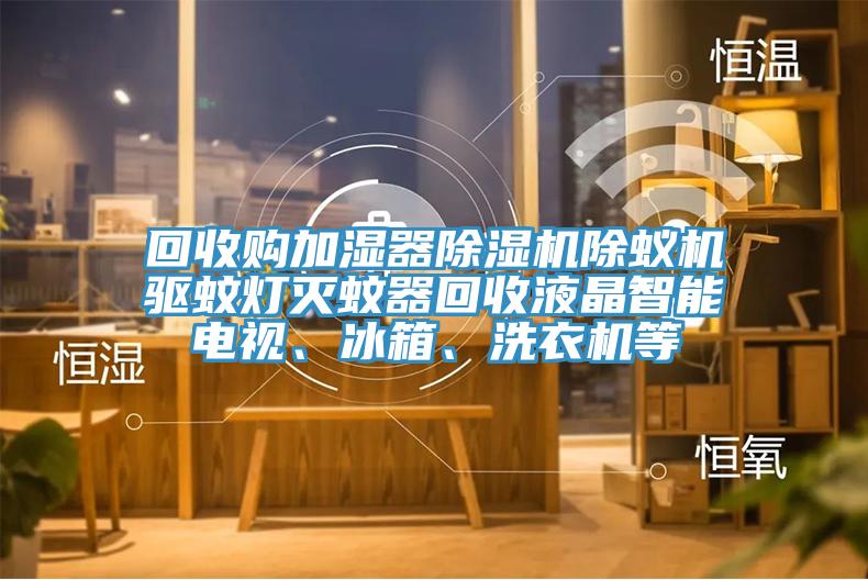 回收購加濕器除濕機除蟻機驅(qū)蚊燈滅蚊器回收液晶智能電視、冰箱、洗衣機等