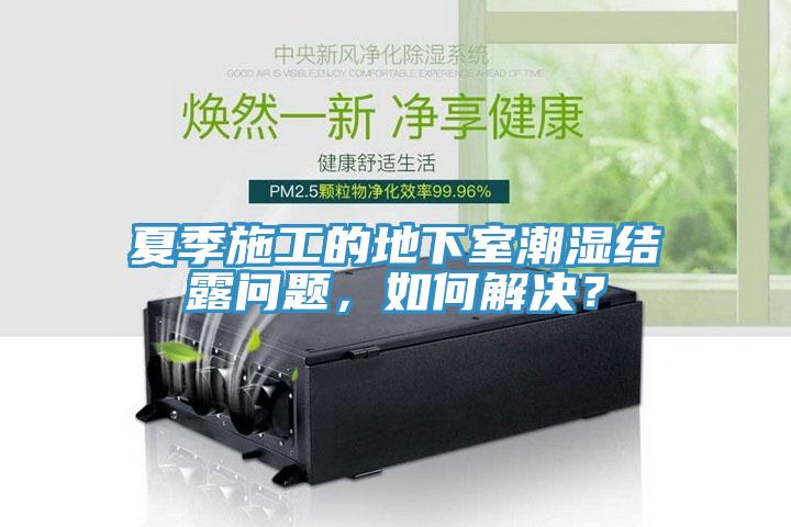 夏季施工的地下室潮濕結(jié)露問題，如何解決？