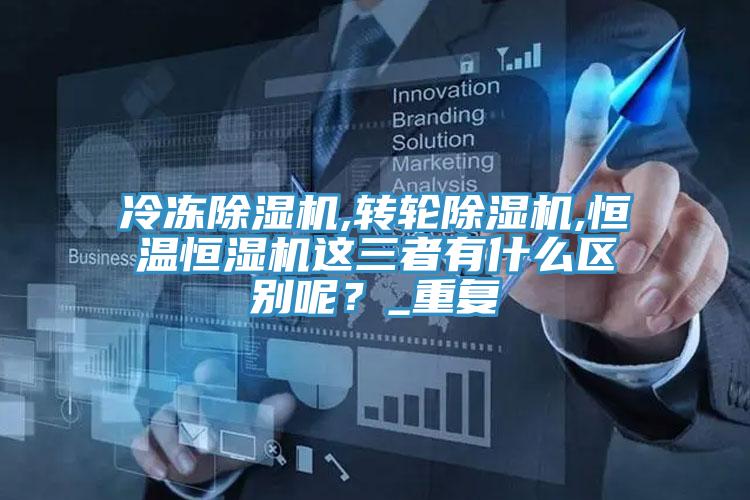冷凍除濕機,轉(zhuǎn)輪除濕機,恒溫恒濕機這三者有什么區(qū)別呢？_重復(fù)
