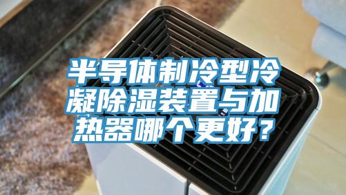 半導(dǎo)體制冷型冷凝除濕裝置與加熱器哪個更好？