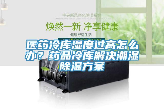 醫(yī)藥冷庫濕度過高怎么辦？藥品冷庫解決潮濕除濕方案