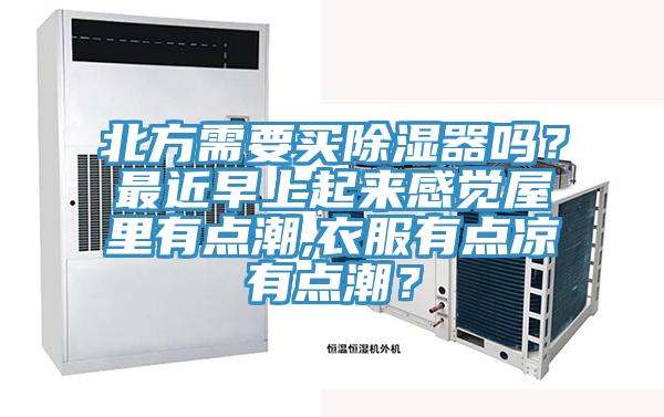 北方需要買除濕器嗎？最近早上起來感覺屋里有點潮,衣服有點涼有點潮？