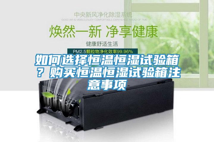 如何選擇恒溫恒濕試驗(yàn)箱？購買恒溫恒濕試驗(yàn)箱注意事項(xiàng)