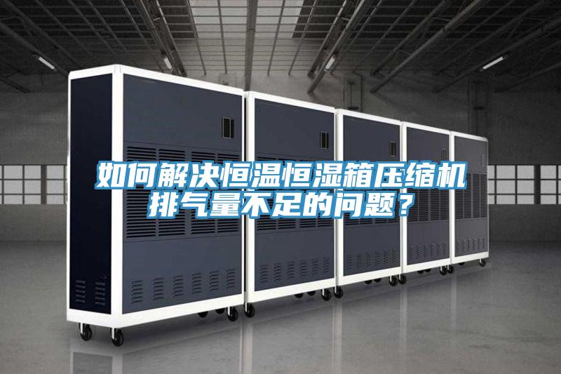 如何解決恒溫恒濕箱壓縮機(jī)排氣量不足的問(wèn)題？