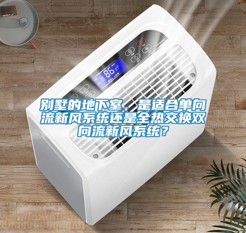 別墅的地下室，是適合單向流新風(fēng)系統(tǒng)還是全熱交換雙向流新風(fēng)系統(tǒng)？