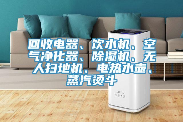 回收電器、飲水機、空氣凈化器、除濕機、無人掃地機、電熱水壺、蒸汽燙斗
