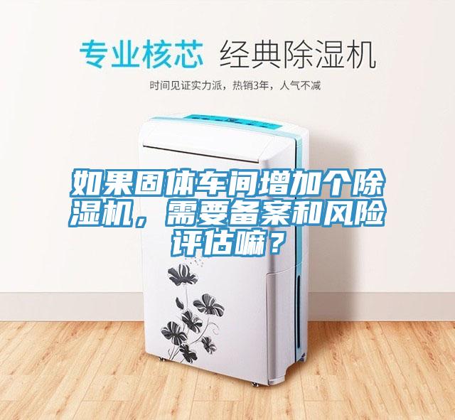 如果固體車間增加個(gè)除濕機(jī)，需要備案和風(fēng)險(xiǎn)評估嘛？