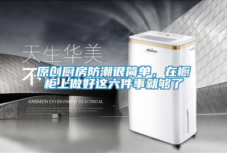 原創(chuàng)廚房防潮很簡單，在櫥柜上做好這六件事就夠了