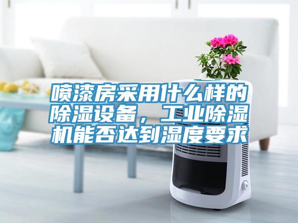 噴漆房采用什么樣的除濕設(shè)備，工業(yè)除濕機(jī)能否達(dá)到濕度要求