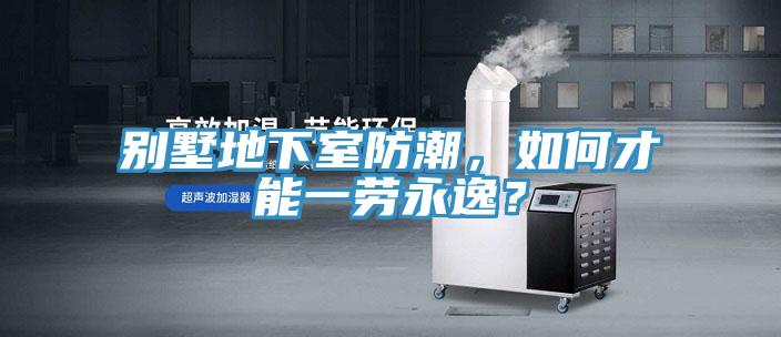 別墅地下室防潮，如何才能一勞永逸？