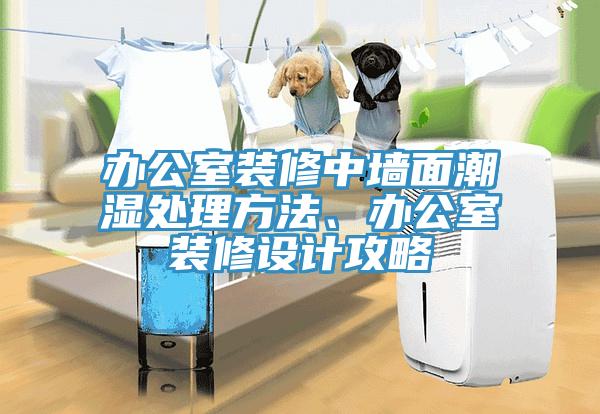 辦公室裝修中墻面潮濕處理方法、辦公室裝修設(shè)計攻略