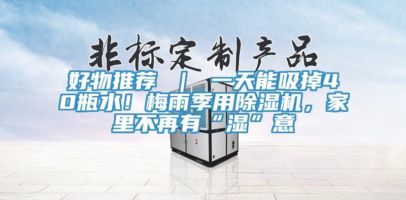 好物推薦 ｜ 一天能吸掉40瓶水！梅雨季用除濕機(jī)，家里不再有“濕”意