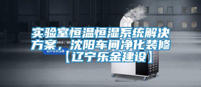實驗室恒溫恒濕系統(tǒng)解決方案，沈陽車間凈化裝修【遼寧樂金建設(shè)】