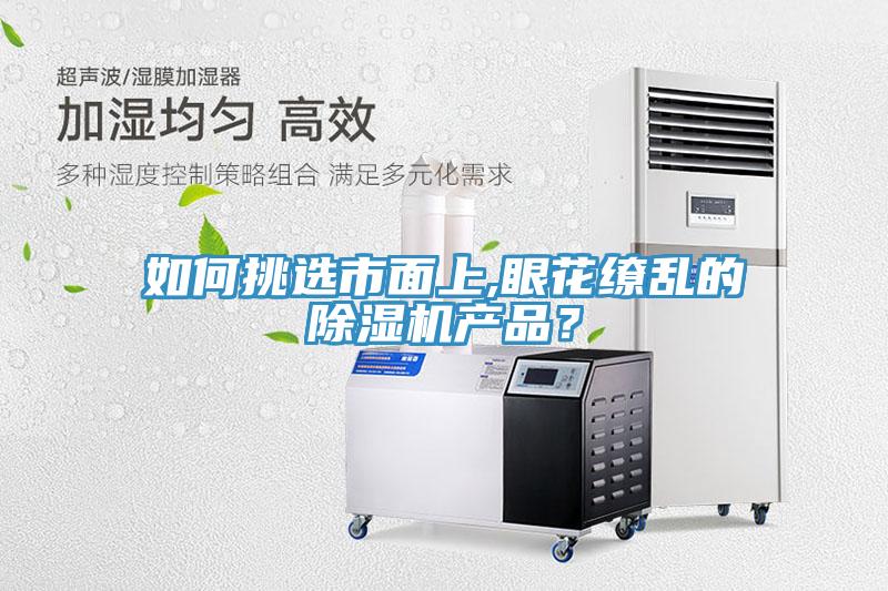如何挑選市面上,眼花繚亂的除濕機產(chǎn)品？