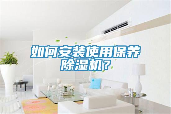 如何安裝使用保養(yǎng)除濕機？