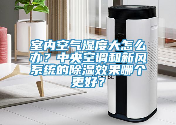 室內(nèi)空氣濕度大怎么辦？中央空調(diào)和新風(fēng)系統(tǒng)的除濕效果哪個(gè)更好？