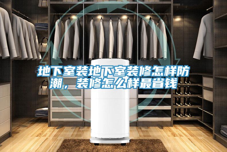 地下室裝地下室裝修怎樣防潮，裝修怎么樣最省錢