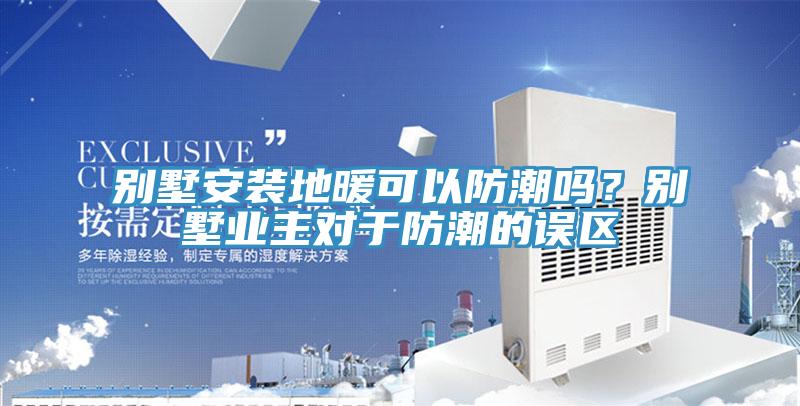 別墅安裝地暖可以防潮嗎？別墅業(yè)主對于防潮的誤區(qū)