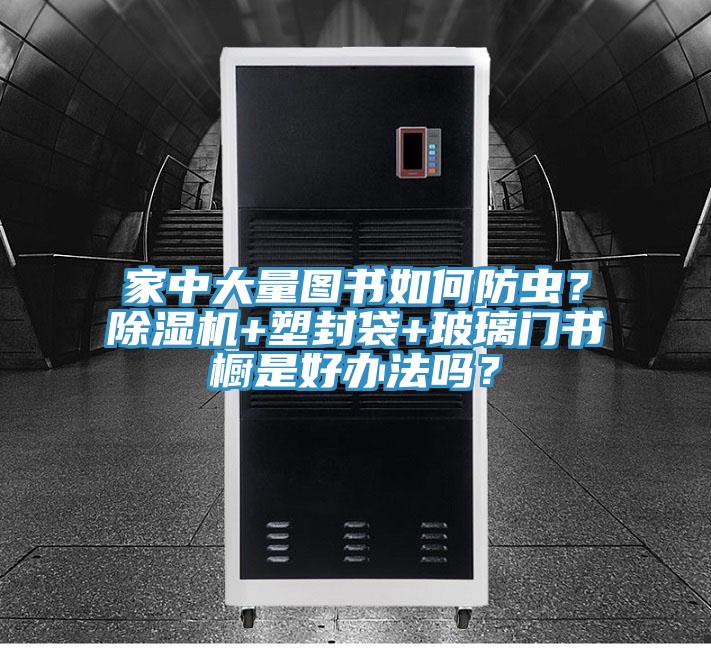 家中大量圖書如何防蟲？除濕機+塑封袋+玻璃門書櫥是好辦法嗎？
