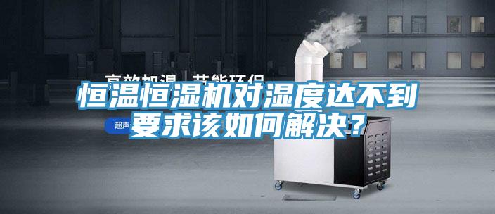 恒溫恒濕機(jī)對(duì)濕度達(dá)不到要求該如何解決？