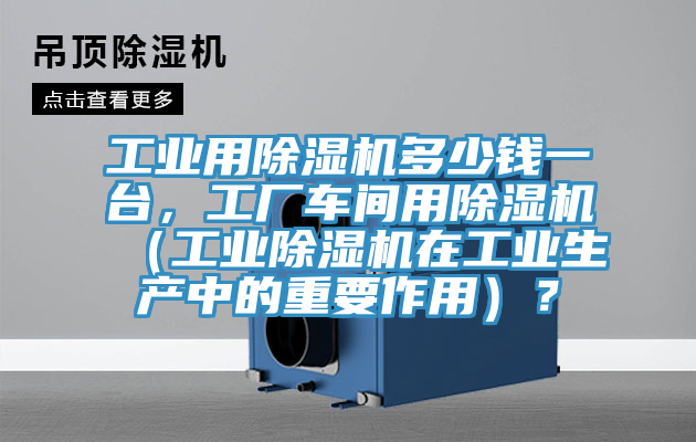 工業(yè)用除濕機(jī)多少錢一臺(tái)，工廠車間用除濕機(jī)（工業(yè)除濕機(jī)在工業(yè)生產(chǎn)中的重要作用）？