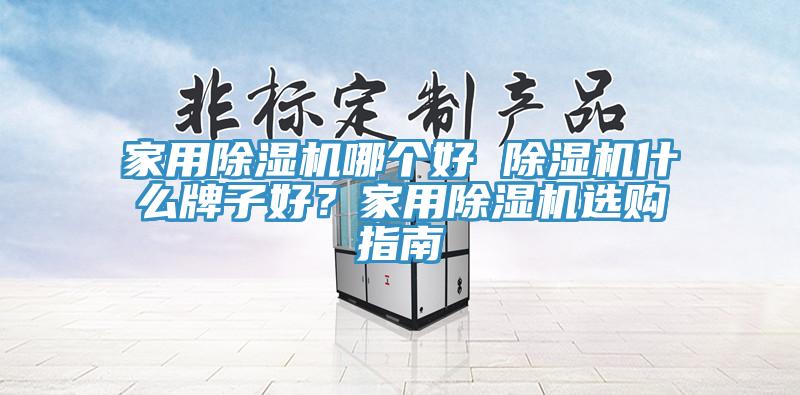 家用除濕機(jī)哪個(gè)好 除濕機(jī)什么牌子好？家用除濕機(jī)選購(gòu)指南