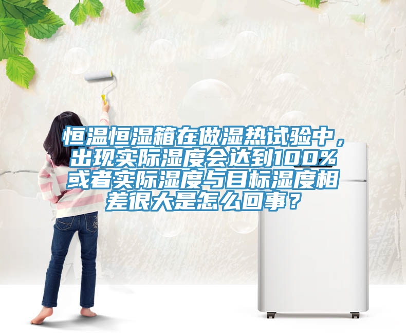 恒溫恒濕箱在做濕熱試驗(yàn)中，出現(xiàn)實(shí)際濕度會達(dá)到100%或者實(shí)際濕度與目標(biāo)濕度相差很大是怎么回事？