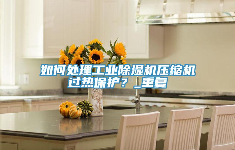 如何處理工業(yè)除濕機(jī)壓縮機(jī)過(guò)熱保護(hù)？_重復(fù)
