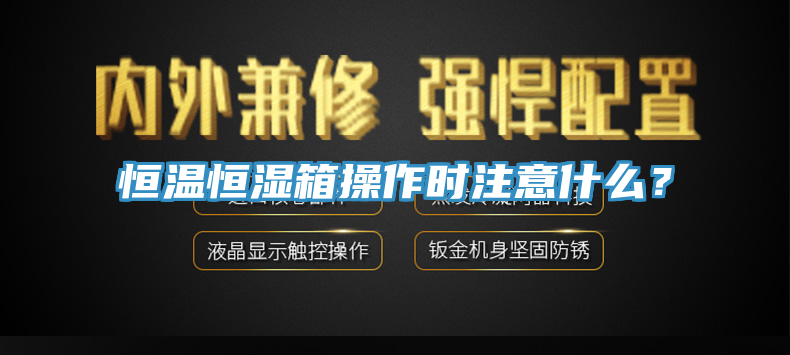 恒溫恒濕箱操作時(shí)注意什么？
