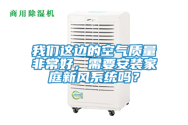 我們這邊的空氣質(zhì)量非常好，需要安裝家庭新風(fēng)系統(tǒng)嗎？