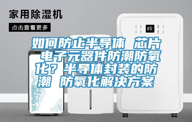 如何防止半導(dǎo)體 芯片 電子元器件防潮防氧化？半導(dǎo)體封裝的防潮 防氧化解決方案