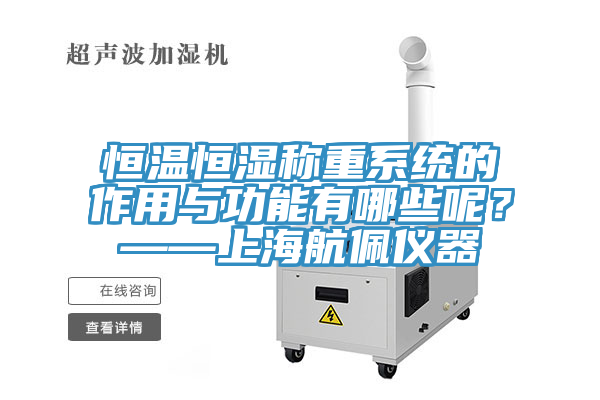 恒溫恒濕稱重系統(tǒng)的作用與功能有哪些呢？——上海航佩儀器