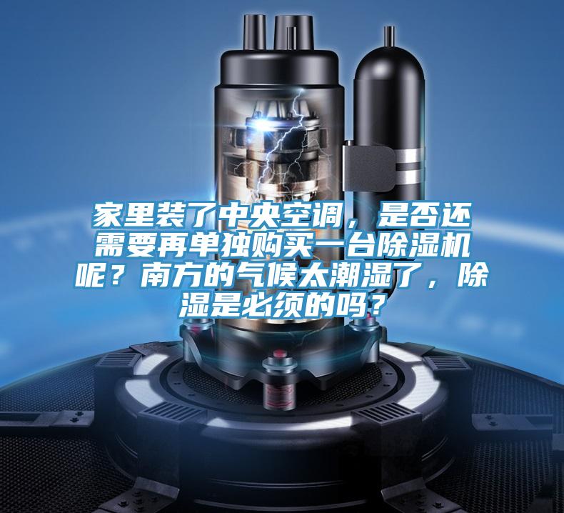 家里裝了中央空調，是否還需要再單獨購買一臺除濕機呢？南方的氣候太潮濕了，除濕是必須的嗎？