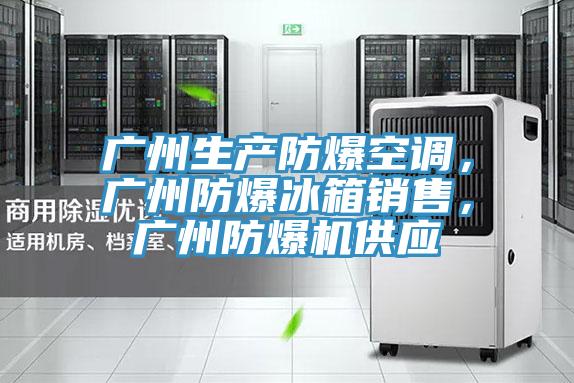 廣州生產(chǎn)防爆空調(diào)，廣州防爆冰箱銷售，廣州防爆機(jī)供應(yīng)
