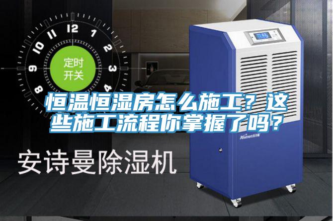 恒溫恒濕房怎么施工？這些施工流程你掌握了嗎？