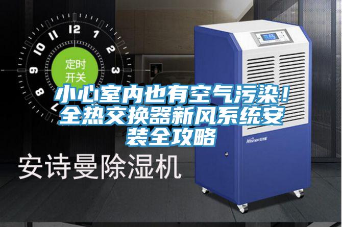 小心室內(nèi)也有空氣污染！全熱交換器新風(fēng)系統(tǒng)安裝全攻略