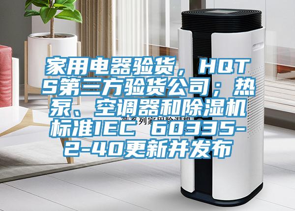 家用電器驗貨，HQTS第三方驗貨公司；熱泵、空調器和除濕機標準IEC 60335-2-40更新并發(fā)布