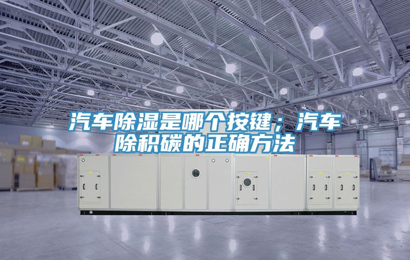 汽車除濕是哪個按鍵；汽車除積碳的正確方法