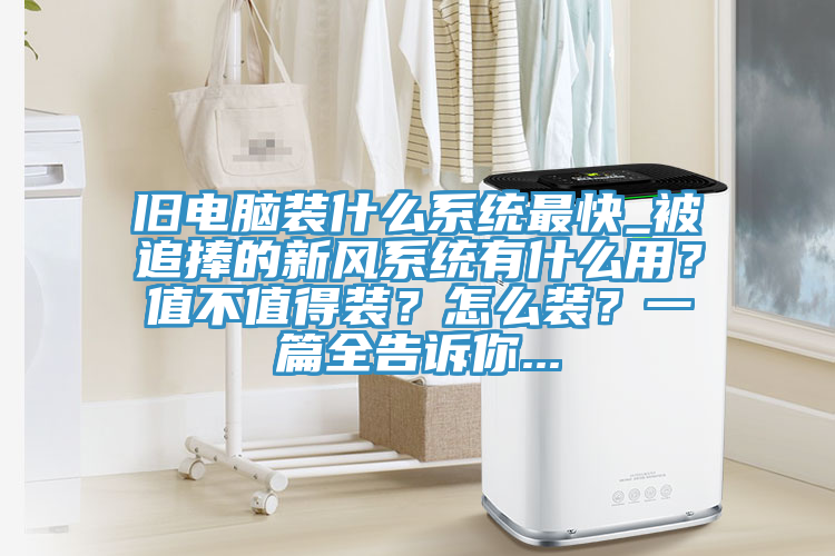 舊電腦裝什么系統(tǒng)最快_被追捧的新風(fēng)系統(tǒng)有什么用？值不值得裝？怎么裝？一篇全告訴你...