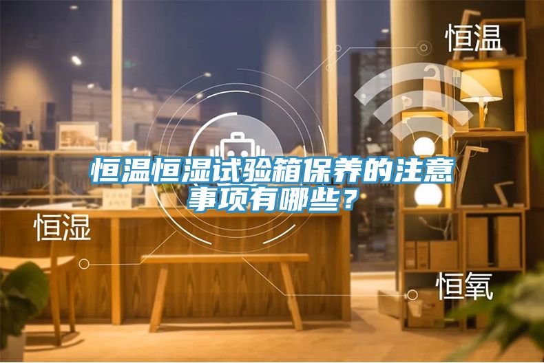 恒溫恒濕試驗箱保養(yǎng)的注意事項有哪些？