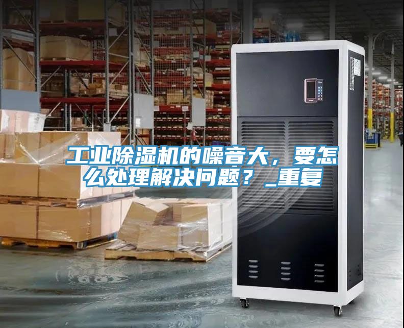 工業(yè)除濕機(jī)的噪音大，要怎么處理解決問題？_重復(fù)