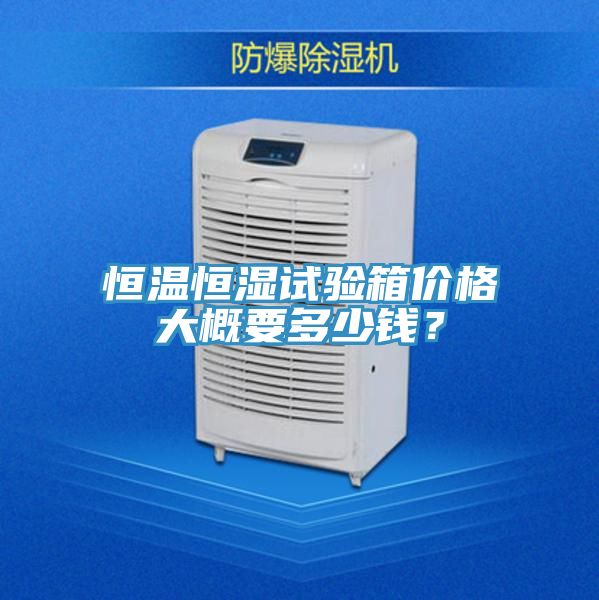 恒溫恒濕試驗(yàn)箱價(jià)格大概要多少錢？