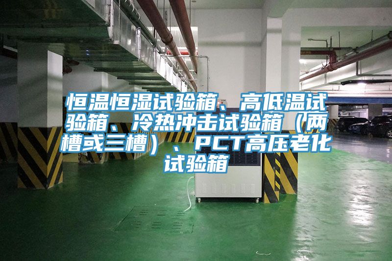 恒溫恒濕試驗箱、高低溫試驗箱、冷熱沖擊試驗箱（兩槽或三槽）、PCT高壓老化試驗箱
