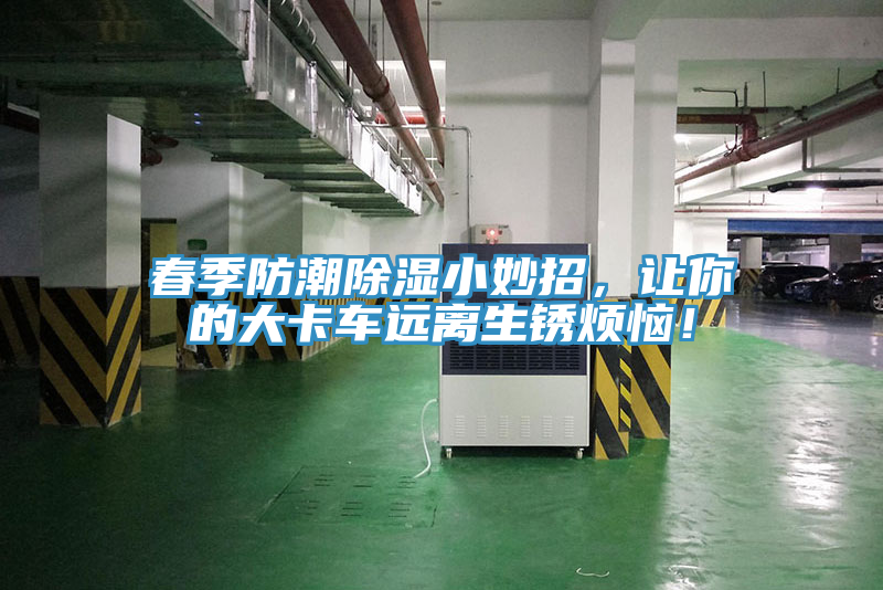 春季防潮除濕小妙招，讓你的大卡車遠(yuǎn)離生銹煩惱！