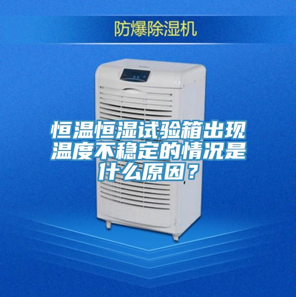 恒溫恒濕試驗(yàn)箱出現(xiàn)溫度不穩(wěn)定的情況是什么原因？