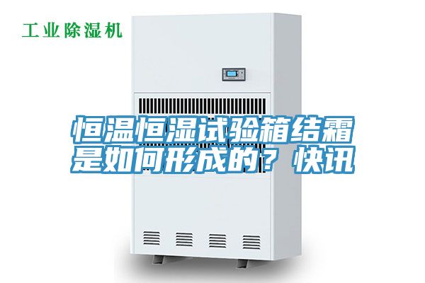 恒溫恒濕試驗(yàn)箱結(jié)霜是如何形成的？快訊